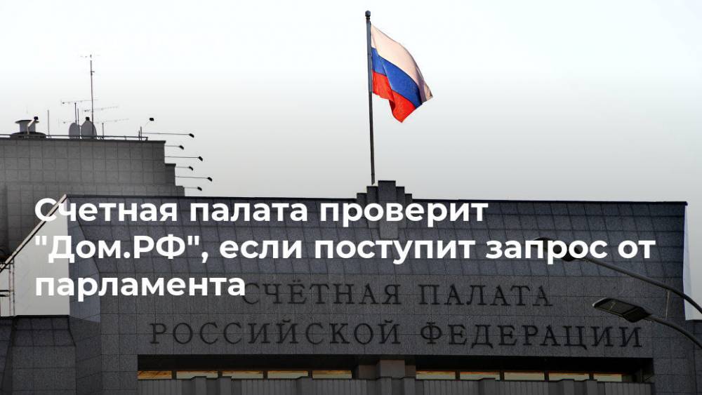 Счетная палата проверит "Дом.РФ", если поступит запрос от парламента