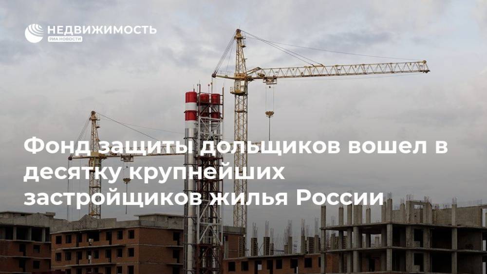 Фонд защиты дольщиков вошел в десятку крупнейших застройщиков жилья России