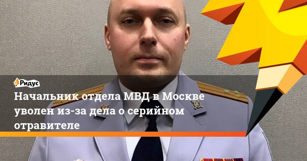 Начальник отдела МВД в Москве уволен из-за дела о серийном отравителе. Ридус