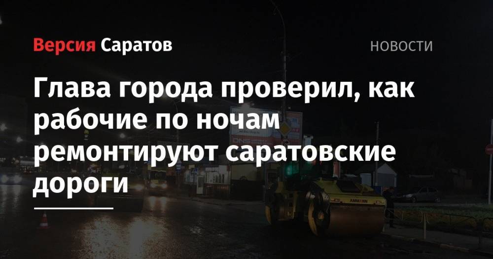 Глава города проверил, как рабочие по ночам ремонтируют саратовские дороги