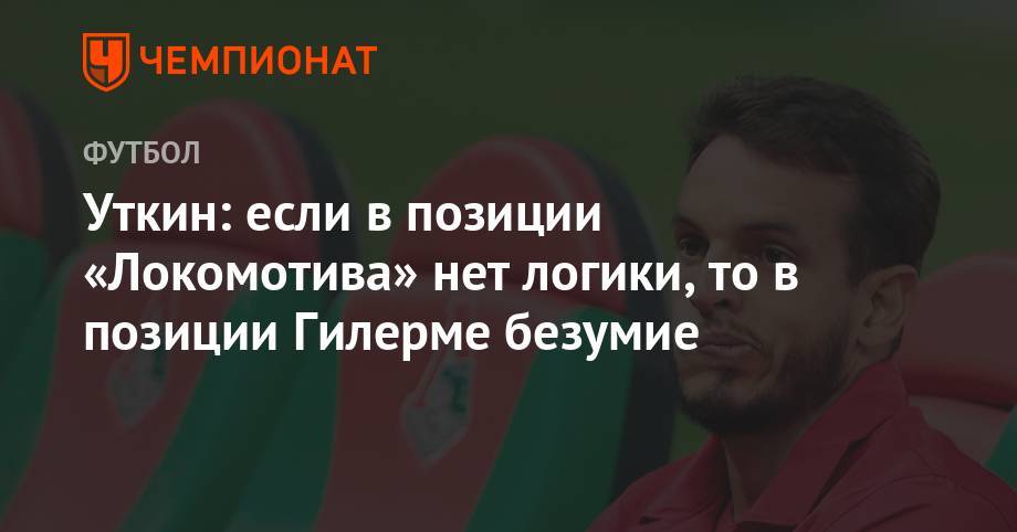 Уткин: если в позиции «Локомотива» нет логики, то в позиции Гилерме безумие