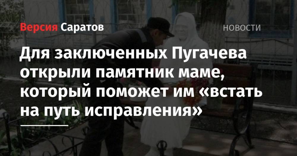 Для заключенных Пугачева открыли памятник маме, который поможет им «встать на путь исправления»