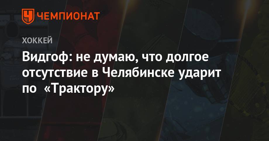 Видгоф: не думаю, что долгое отсутствие в Челябинске ударит по «Трактору»