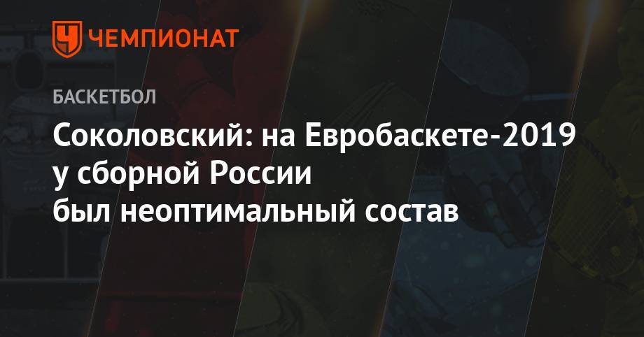Соколовский: на Евробаскете-2019 у сборной России был неоптимальный состав