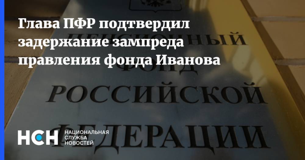 Глава ПФР подтвердил задержание зампреда правления фонда Иванова