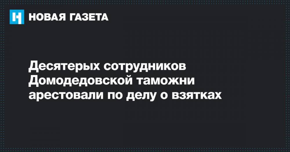 Десятерых сотрудников Домодедовской таможни арестовали по делу о взятках