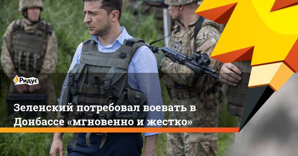 Зеленский потребовал воевать в Донбассе «мгновенно и жестко». Ридус