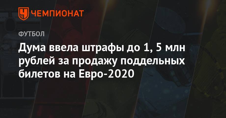Дума ввела штрафы до 1,5 млн рублей за продажу поддельных билетов на Евро-2020