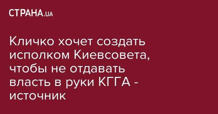 Кличко хочет создать исполком Киевсовета, чтобы не отдавать власть в руки КГГА - источник