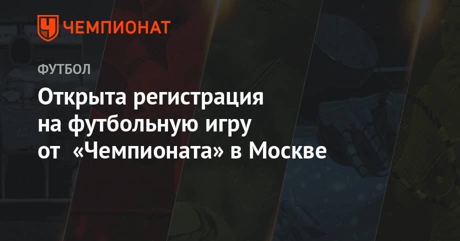 Открыта регистрация на футбольную игру от «Чемпионата» в Москве