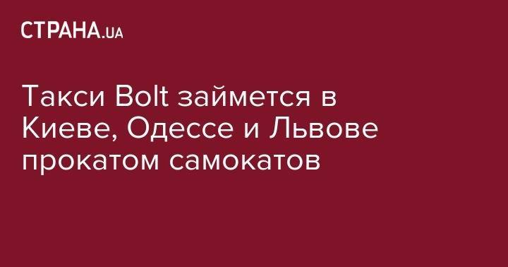 Такси Bolt займется в Киеве, Одессе и Львове прокатом самокатов