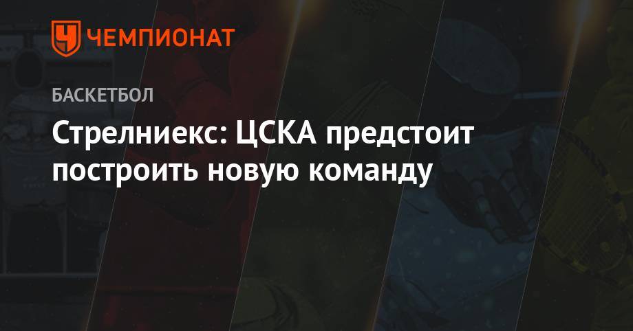 Стрелниекс: ЦСКА предстоит построить новую команду