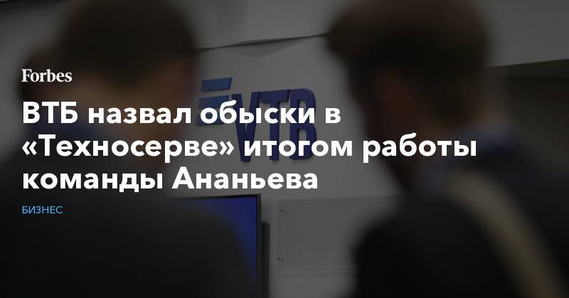 ВТБ назвал обыски в «Техносерве» итогом работы команды Ананьева