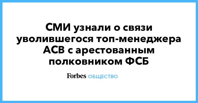 СМИ узнали о связи уволившегося топ-менеджера АСВ с арестованным полковником ФСБ
