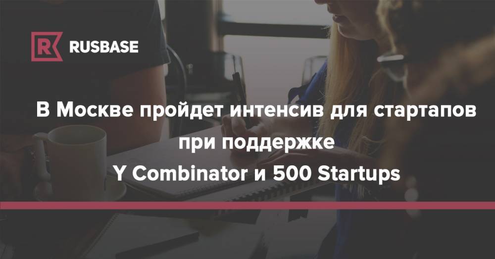 В Москве пройдет интенсив для стартапов при поддержке Y Combinator и 500 Startups