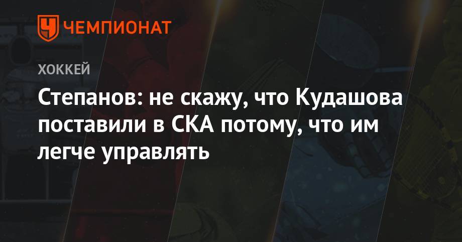 Степанов: не cкажу, что Кудашова поставили в СКА потому, что им легче управлять