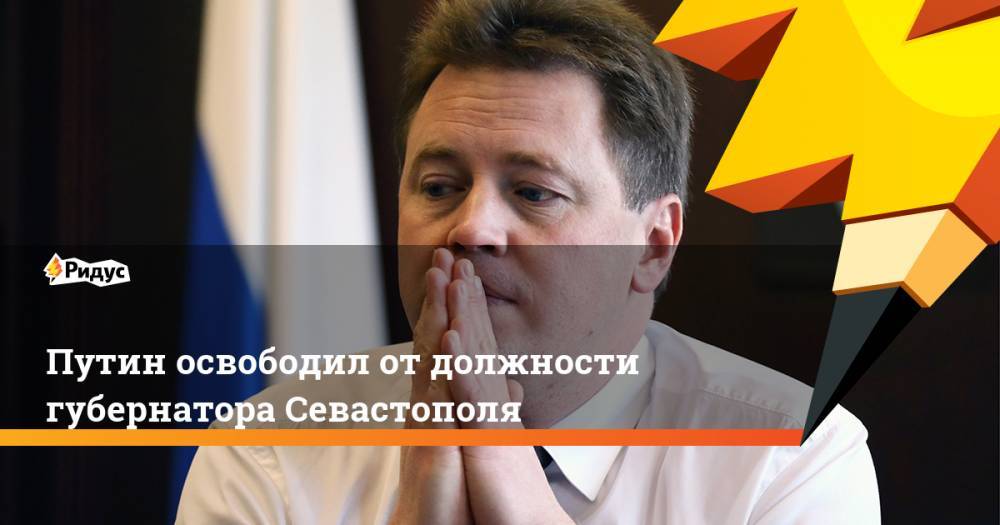 Путин освободил от должности губернатора Севастополя. Ридус