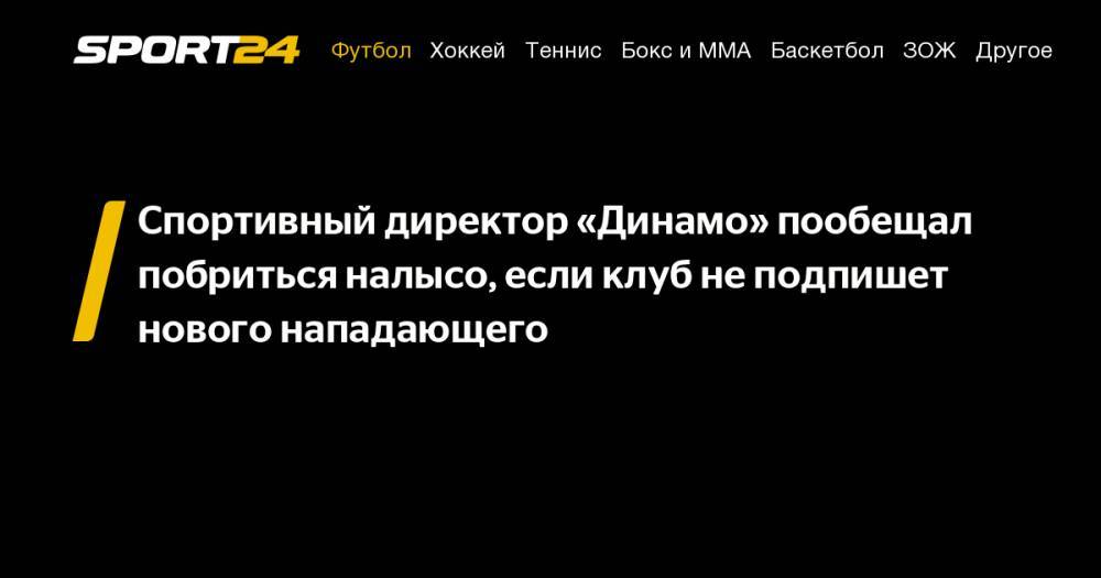 Спортивный директор «Динамо» пообещал побриться налысо, если клуб не&nbsp;подпишет нового нападающего