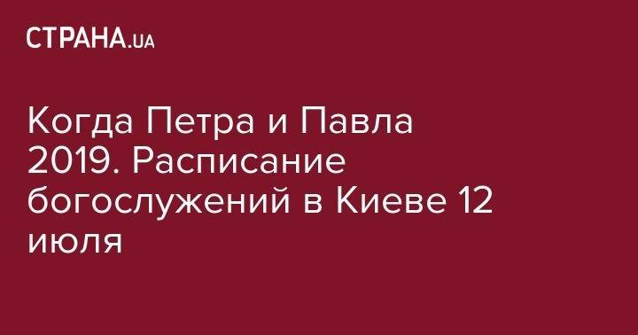 Когда Петра и Павла 2019. Расписание богослужений в Киеве 12 июля