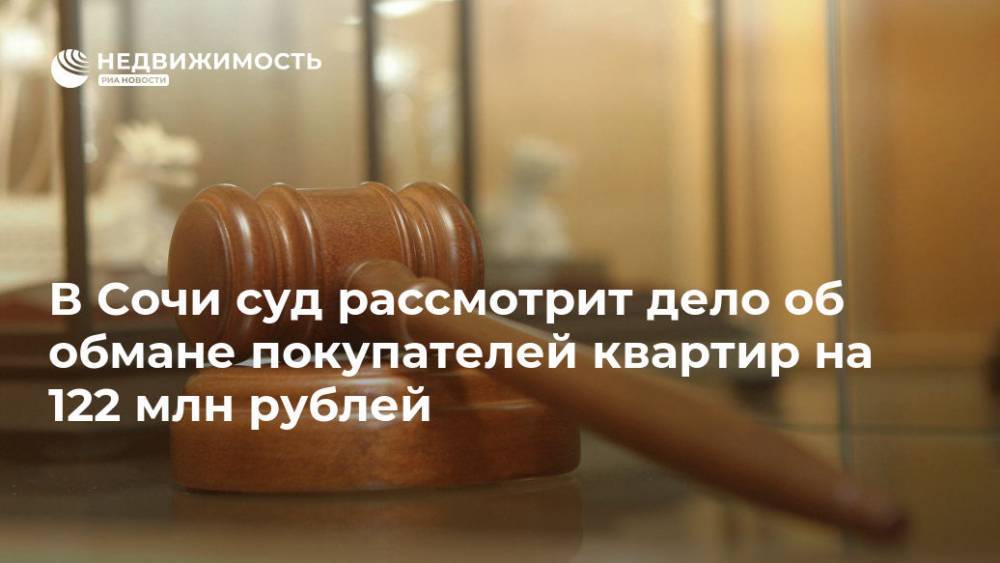 В Сочи суд рассмотрит дело об обмане покупателей квартир на 122 млн рублей