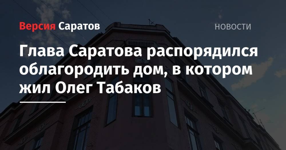 Глава Саратова распорядился облагородить дом, в котором жил Олег Табаков