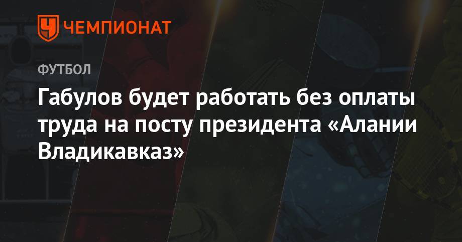 Габулов будет работать без оплаты труда на посту президента «Алании Владикавказ»