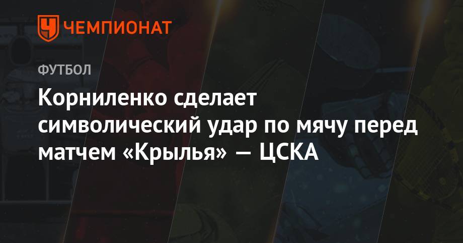 Корниленко сделает символический удар по мячу перед матчем «Крылья» — ЦСКА