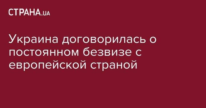 Украина договорилась о постоянном безвизе с европейской страной