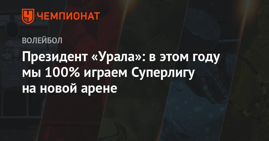 Президент «Урала»: в этом году мы 100% играем Суперлигу в новой арене