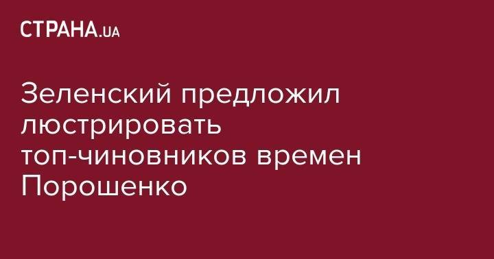 Зеленский предложил люстрировать топ-чиновников времен Порошенко