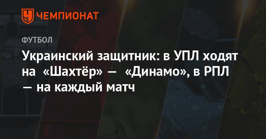 Украинский защитник: в УПЛ ходят на «Шахтёр» — «Динамо», в РПЛ — на каждый матч