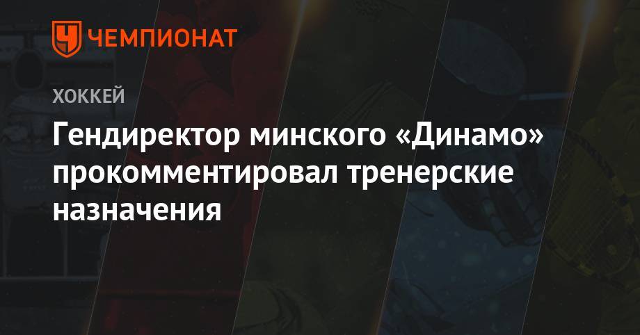 Гендиректор минского «Динамо» прокомментировал тренерские назначения
