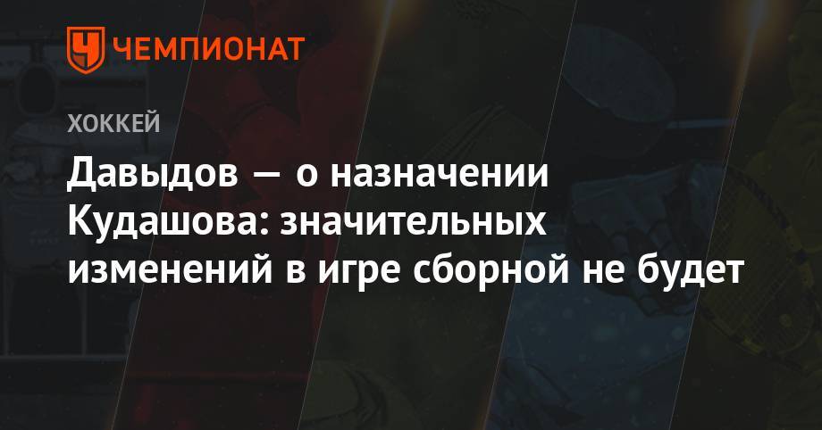 Давыдов — о назначении Кудашова: значительных изменений в игре сборной не будет