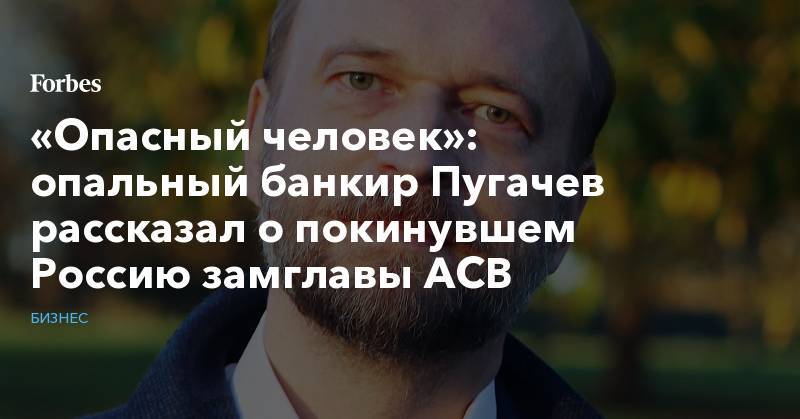 «Опасный человек»: опальный банкир Пугачев рассказал о покинувшем Россию замглавы АСВ