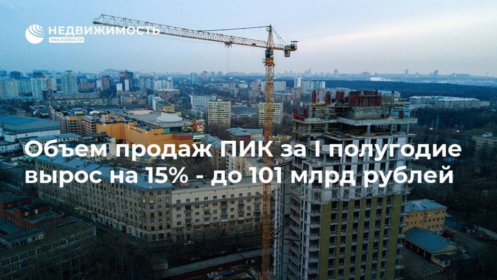 Объем продаж ПИК за I полугодие вырос на 15% - до 101 млрд рублей