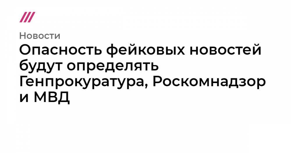 Опасность фейковых новостей будут определять Генпрокуратура, Роскомнадзор и МВД