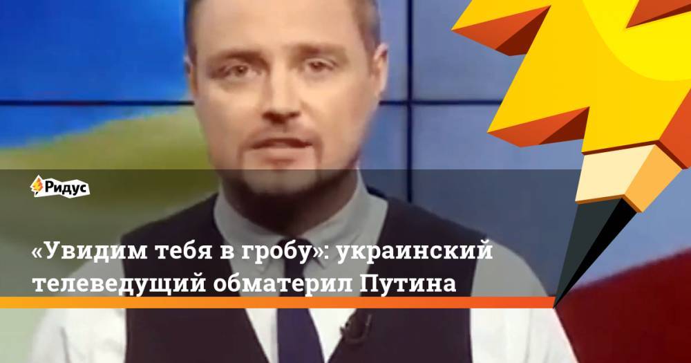 «Увидим тебя в&nbsp;гробу»: украинский телеведущий обматерил Путина. Ридус