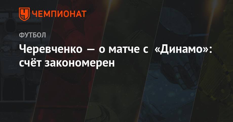 Черевченко — о матче с «Динамо»: счёт закономерен