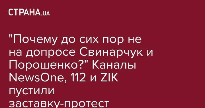 "Почему до сих пор не на допросе Свинарчук и Порошенко?" Каналы NewsOne, 112 и ZIK пустили заставку-протест