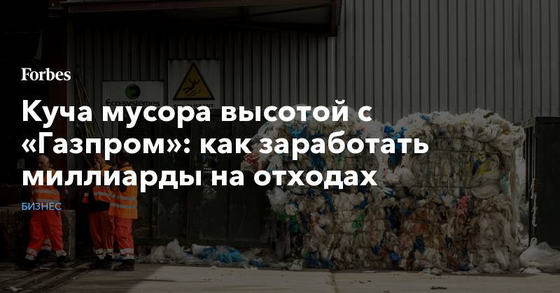 Куча мусора высотой с «Газпром»: как заработать миллиарды на отходах