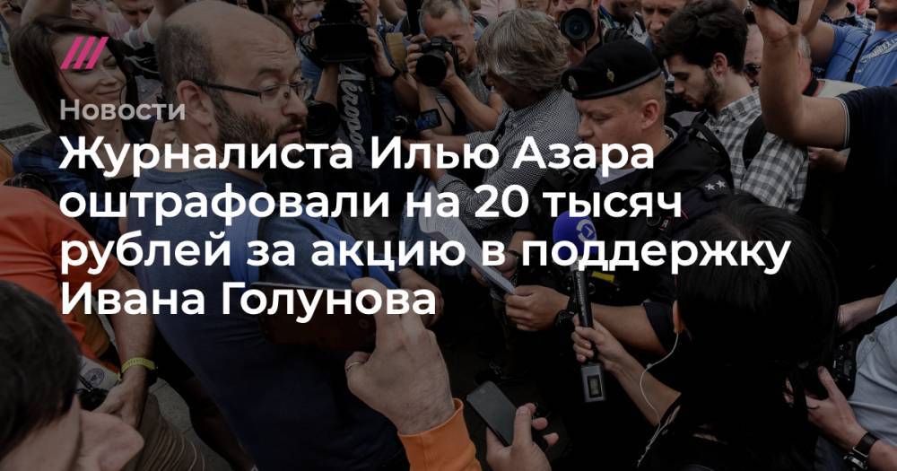 Журналиста Илью Азара оштрафовали на 20 тысяч рублей за акцию в поддержку Ивана Голунова