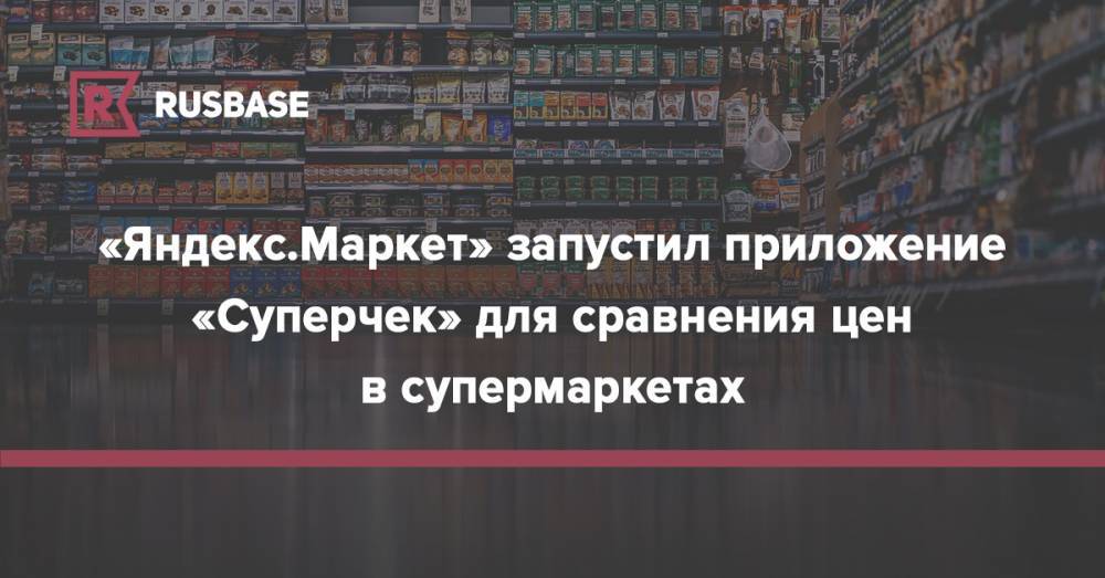 «Яндекс.Маркет» запустил приложение «Суперчек» для сравнения цен в супермаркетах