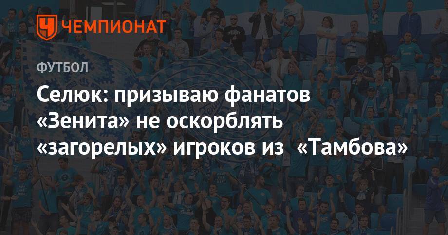 Селюк: призываю фанатов «Зенита» не оскорблять «загорелых» игроков из «Тамбова»