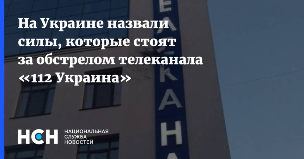 На Украине назвали силы, которые стоят за обстрелом  телеканала «112 Украина»