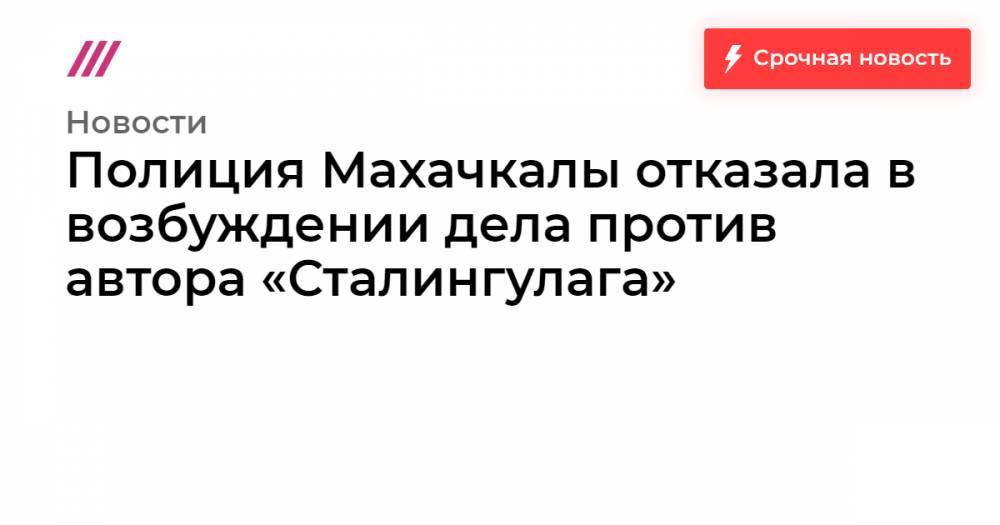 Полиция Махачкалы отказала в возбуждении дела против автора «Сталингулага»
