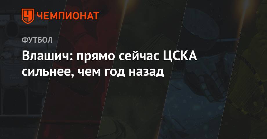 Влашич: прямо сейчас ЦСКА сильнее, чем год назад