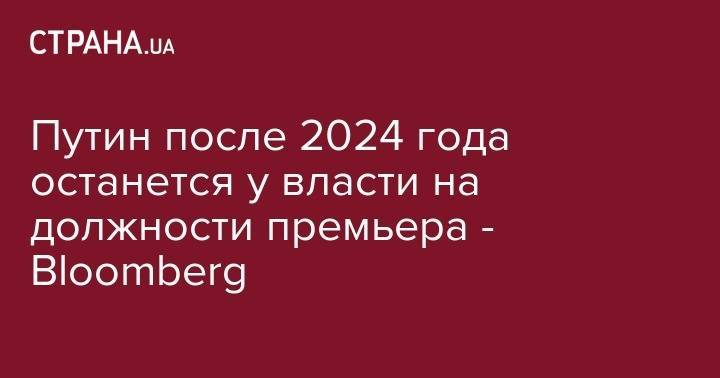 Путин после 2024 года останется у власти на должности премьера - Bloomberg