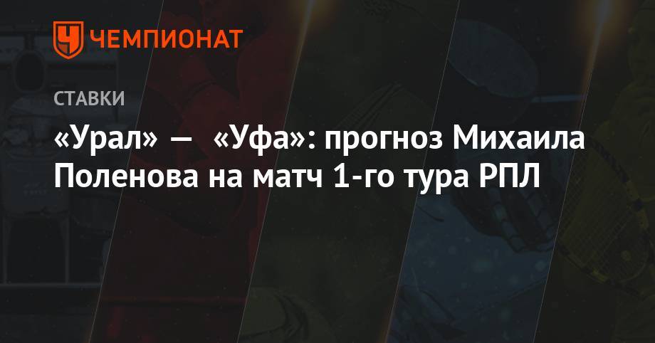 «Урал» — «Уфа»: прогноз Михаила Поленова на матч 1-го тура РПЛ
