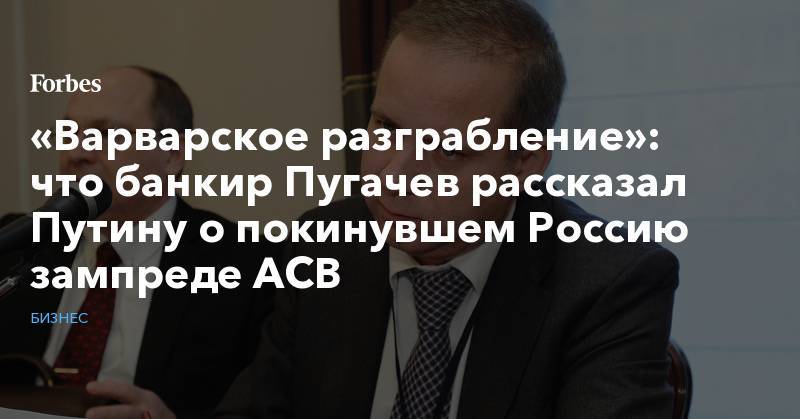 «Варварское разграбление»: что банкир Пугачев рассказал Путину о покинувшем Россию зампреде АСВ
