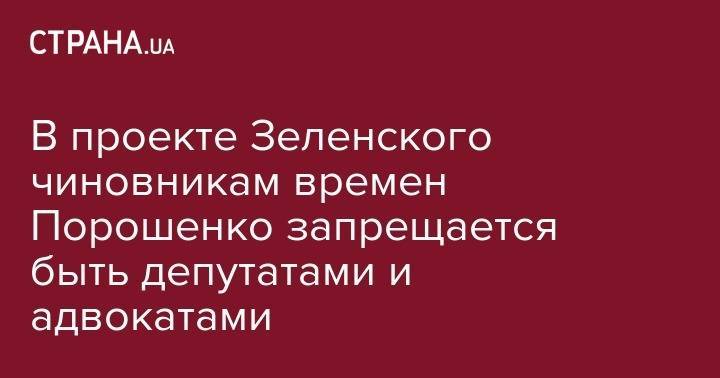В проекте Зеленского, чиновникам времен Порошенко запрещается быть депутатами и адвокатами
